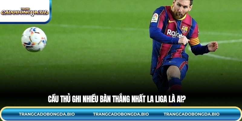 Cầu thủ ghi nhiều bàn thắng nhất La Liga là ai?